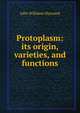 Protoplasm: its origin, varieties, and functions, John Williams Hayward 