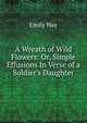 A Wreath of Wild Flowers: Or, Simple Effusions In Verse of a Soldier's Daughter, Emily Hay 