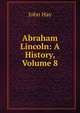 Abraham Lincoln: A History, Volume 8, John Hay 