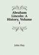 Abraham Lincoln: A History, Volume 1, John Hay 