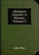 Abraham Lincoln: A History, Volume 5, John Hay 
