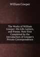 The Works of William Cowper: His Life, Letters, and Poems. Now First Completed by the Introduction of Cowper's Private Correspondence, William Cowper 