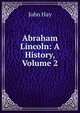 Abraham Lincoln: A History, Volume 2, John Hay 