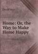 Home: Or, the Way to Make Home Happy, David Hay 