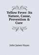 Yellow Fever: Its Nature, Cause, Prevention & Cure ., John James Hayes 