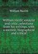 William Hazlit, essayist and critic; selections from his writings, with a memoir, biographical and critical, William Hazlitt 