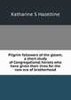 Pilgrim followers of the gleam; a short study of Congregational heroes who have given their lives for the new era of brotherhood, Katharine S Hazeltine 