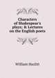 Characters of Shakespear's plays; & Lectures on the English poets, William Hazlitt 