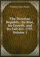 The Venetian Republic: Its Rise, Its Growth, and Its Fall 421-1797, Volume 1, William Carew Hazlitt 