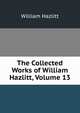 The Collected Works of William Hazlitt, Volume 13, William Hazlitt 
