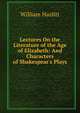 Lectures On the Literature of the Age of Elizabeth: And Characters of Shakespear's Plays, William Hazlitt 