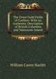 The Great Gold Fields of Cariboo: With an Authentic Description of British Columbia and Vancouver Island, William Carew Hazlitt 
