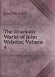 The Dramatic Works of John Webster, Volume 4, John Webster 