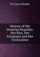 History of the Venetian Republic: Her Rise, Her Greatness and Her Civilization, W Carew Hazlitt 