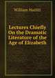 Lectures Chiefly On the Dramatic Literature of the Age of Elizabeth, William Hazlitt 