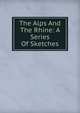The Alps And The Rhine: A Series Of Sketches, 