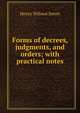 Forms of decrees, judgments, and orders; with practical notes, Henry Wilmot Seton 