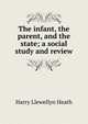 The infant, the parent, and the state; a social study and review, Harry Llewellyn Heath 