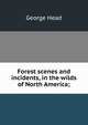 Forest scenes and incidents, in the wilds of North America;, George Head 