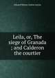 Leila, or, The siege of Granada ; and Calderon the courtier, Edward Bulwer Lytton Lytton 