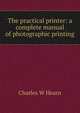 The practical printer: a complete manual of photographic printing, Charles W Hearn 