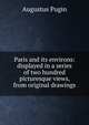 Paris and its environs: displayed in a series of two hundred picturesque views, from original drawings, Augustus Pugin 