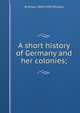A short history of Germany and her colonies;, W Alison 1864-1950 Phillips 