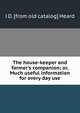 The house-keeper and farmer's companion; or, Much useful information for every day use, J D. [from old catalog] Heard 