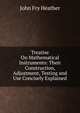 Treatise On Mathematical Instruments: Their Construction, Adjustment, Testing and Use Concisely Explained, John Fry Heather 