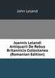 Joannis Lelandi Antiquarii De Rebus Britannicis Collectanea (Romanian Edition), John Leland 