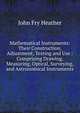 Mathematical Instruments: Their Construction, Adjustment, Testing and Use : Comprising Drawing, Measuring, Optical, Surveying, and Astronomical Instruments, John Fry Heather 