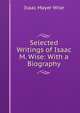 Selected Writings of Isaac M. Wise: With a Biography, Wise, Isaac Mayer, 1819-1900 