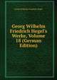Georg Wilhelm Friedrich Hegel's Werke, Volume 18 (German Edition), Georg Wilhelm Friedrich Hegel 