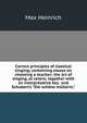 Correct principles of classical singing; containing essays on choosing a teacher; the art of singing, et cetera; together with an interpretative key . and Schubert's "Die sch?ne m?llerin,", Max Heinrich 