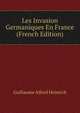 Les Invasion Germaniques En France (French Edition), Guillaume Alfred Heinrich 
