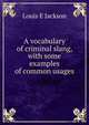 A vocabulary of criminal slang, with some examples of common usages, Louis E Jackson 