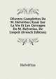 OEuvres Complettes De M. Helv?tius: Essai Sur La Vie Et Les Ouvrages De M. Helvetius. De L'esprit (French Edition), Helvetius 