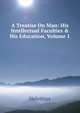 A Treatise On Man: His Intellectual Faculties & His Education, Volume 1, Helvetius 