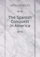 The Spanish Conquest in America, ARTHUR HELPS 