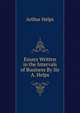 Essays Written in the Intervals of Business By Sir A. Helps., Arthur Helps 