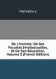 De L'homme: De Ses Facult?s Intellectuelles, Et De Son ?ducation, Volume 1 (French Edition), Helvetius 