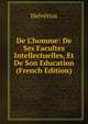 De L'homme: De Ses Facultes Intellectuelles, Et De Son Education (French Edition), Helvetius 