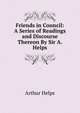 Friends in Council: A Series of Readings and Discourse Thereon By Sir A. Helps., Arthur Helps 