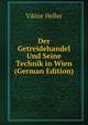 Der Getreidehandel Und Seine Technik in Wien (German Edition), Viktor Heller 