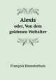 Alexis: Oder, Von Dem Goldenen Weltalter . (German Edition), Francois Hemsterhuis 