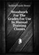 Woodwork For The Grades For Use In Manual Training Classes, Selden Frank Henry 