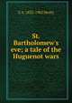 St. Bartholomew's eve; a tale of the Huguenot wars, G A. 1832-1902 Henty 