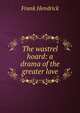 The wastrel hoard: a drama of the greater love, Frank Hendrick 