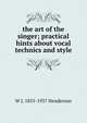 the art of the singer; practical hints about vocal technics and style, W J. 1855-1937 Henderson 