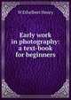 Early work in photography: a text-book for beginners, W Ethelbert Henry 